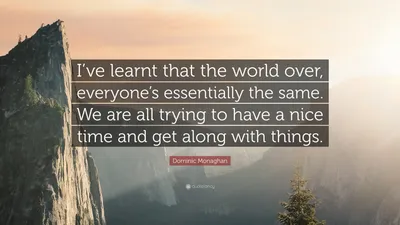 Доминик Монаган цитата: «Я узнал, что во всем мире все по сути одинаковы. Мы все пытаемся хорошо провести время и поладить с...»