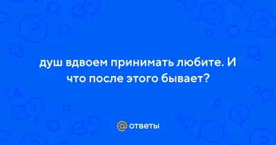 Ответы : душ вдвоем принимать любите. И что после этого бывает?