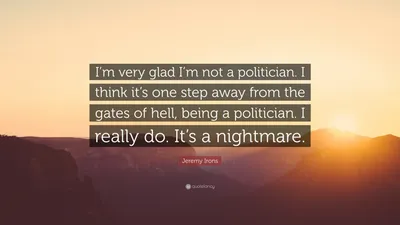 Джереми Айронс цитата: «Я очень рад, что я не политик. Я думаю, что быть политиком - это один шаг от врат ада. Я действительно так делаю. ...»