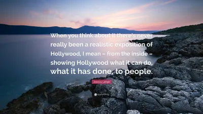 Джессика Лэнг цитата: «Когда вы думаете об этом, Голливуд никогда не был по-настоящему реалистичным, я имею в виду – изнутри – показ...»