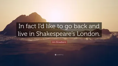 Джим Бродбент цитата: «На самом деле я бы хотел вернуться и жить в шекспировском Лондоне».