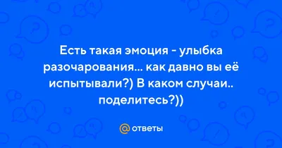 Ответы : Есть такая эмоция - улыбка разочарования... как давно вы её  испытывали?) В каком случаи.. поделитесь?))