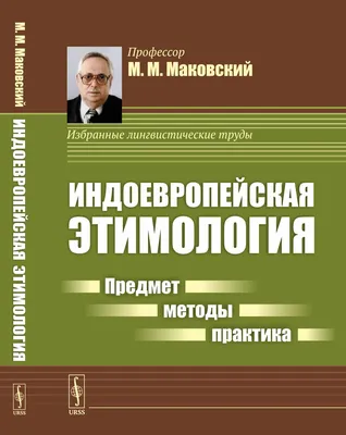 Маковский М.М. / Индоевропейская этимология: Предмет --- методы ---  практика / ISBN 978-5-397-06858-1