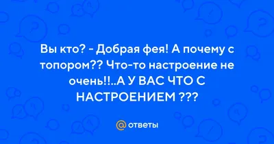 Ответы : Вы кто? - Добрая фея! А почему с топором?? Что-то  настроение не очень!!..А У ВАС ЧТО С НАСТРОЕНИЕМ ???