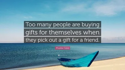 Фиби Кейтс цитата: «Слишком много людей покупают себе подарки, когда выбирают подарок.