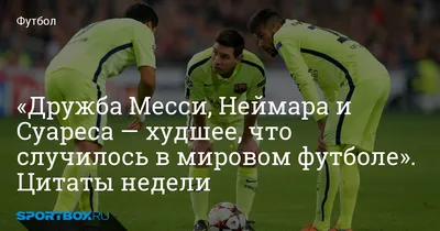 Дружба Месси, Неймара и Суареса — худшее, что случилось в мировом футболе».  Цитаты недели