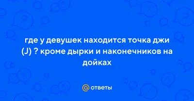 Ответы : где у девушек находится точка джи (J) ? кроме дырки и  наконечников на дойках