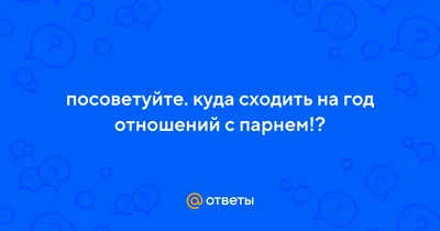 Ответы : посоветуйте. куда сходить на год отношений с парнем!?