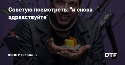 Советую посмотреть: "и снова здравствуйте" — Кино и сериалы на DTF