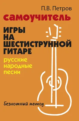 Самоучитель игры на шестиструнной гитаре. Русские народные песни. Безнотный  метод (Павел Петров) - купить книгу с доставкой в интернет-магазине  «Читай-город». ISBN: 978-5-22-238603-3