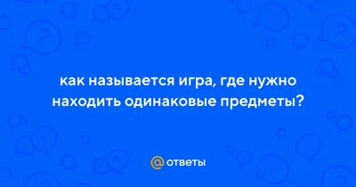 Ответы : как называется игра, где нужно находить одинаковые предметы?