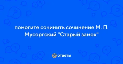 Ответы : помогите сочинить сочинение М. П. Мусоргский "Старый замок"