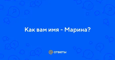 Ответы : Как вам имя - Марина?