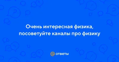 Ответы : Очень интересная физика, посоветуйте каналы про физику