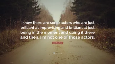 Йоан Гриффит цитата: «Я знаю, что есть актеры, которые просто блестяще импровизируют и великолепно просто живут в данный момент и делают это…»