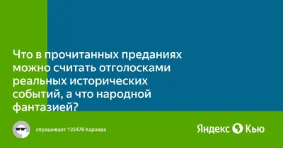 Что в прочитанных преданиях можно считать отголосками реальных исторических  событий, а что народной фантазией?» — Яндекс Кью