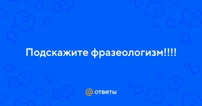 Ответы : Подскажите фразеологизм!!!!