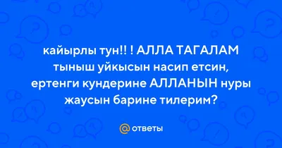 Ответы : кайырлы тун!! ! АЛЛА ТАГАЛАМ тыныш уйкысын насип етсин,  ертенги кундерине АЛЛАНЫН нуры жаусын барине тилерим?