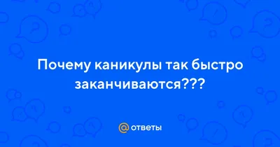 Ответы : Почему каникулы так быстро заканчиваются???