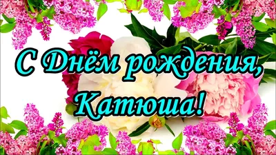 С Днем Рождения, Катюша - что подарить Кате на день рождения, любимые  цветы, лучшие подарки для Кати