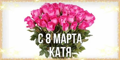 Открытка с именем Катя C 8 МАРТА розы на 8 марта. Открытки на каждый день с  именами и пожеланиями.