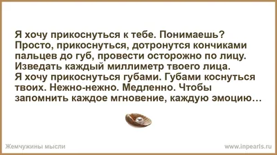 Я хочу к тебе прикоснуться не руками, а взглядом нежным, и почувствовать… И  окунуться в мир неведомый мне, безмятежный. Раствориться на миг, забыться и  в объятьях твоих очнуться… Чтобы счастья с тобой