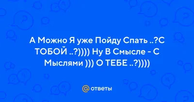 Ответы : А Можно Я уже Пойду Спать ..?С ТОБОЙ ..?)))) Ну В Смысле -  С Мыслями ))) О ТЕБЕ ..?))))