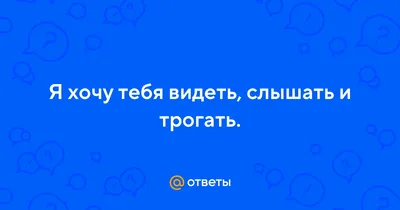 Хочу Тебя видеть, слышать, касаться