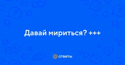 Ответы : Давай мириться? +++