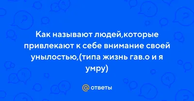 Ответы : Как называют людей,которые привлекают к себе внимание своей  унылостью,(типа жизнь гав.о и я умру)