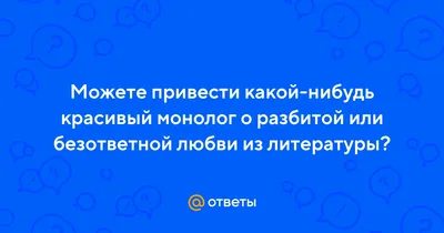 Ответы : Можете привести какой-нибудь красивый монолог о разбитой  или безответной любви из литературы?