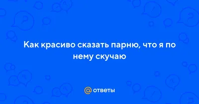 Ответы : Как красиво сказать парню, что я по нему скучаю