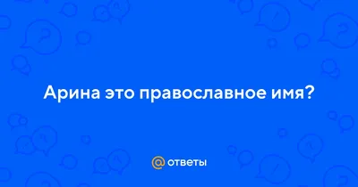 Ответы : Арина это православное имя?