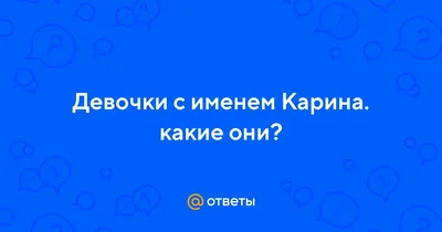 Ответы : Девочки с именем Карина. какие они?