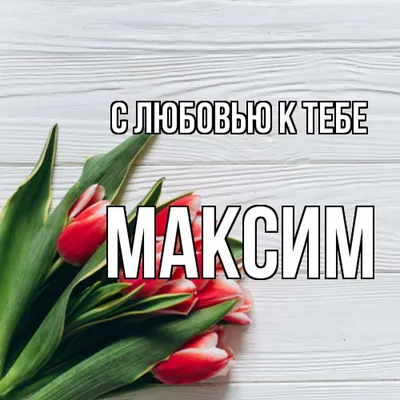 Открытка с именем Максим С любовью к тебе. Открытки на каждый день с именами  и пожеланиями.