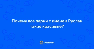 Ответы : Почему все парни с именем Руслан такие красивые?