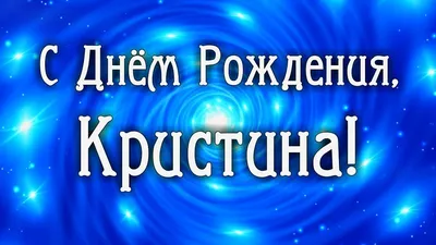 С Днём рождения, Кристина — Открытки к празднику