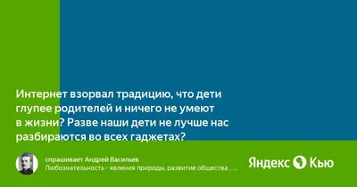 Интернет взорвал традицию, что дети глупее родителей и ничего не умеют в  жизни? Разве наши дети не лучше нас разбираются во всех гаджетах?» — Яндекс  Кью