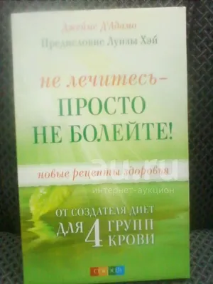 Не лечитесь - просто не болейте! Новые рецепты здоровья от создателя диет  для 4 групп крови" Джеймс Д`Адамо — купить в Красноярске. Состояние: Новое.  Популярная и народная медицина на интернет-аукционе 