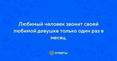 Ответы : Любимый человек звонит своей любимой девушке только один  раз в месяц.