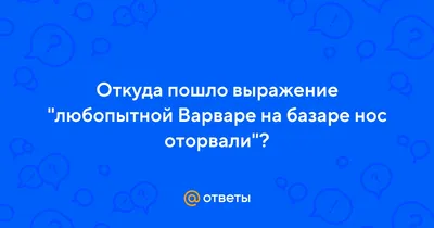 Ответы : Откуда пошло выражение "любопытной Варваре на базаре нос  оторвали"?