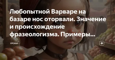 Любопытной Варваре на базаре нос оторвали. Значение и происхождение  фразеологизма. Примеры предложений. | Уроки | Дзен