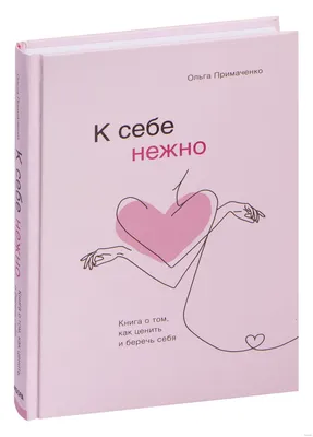 К себе нежно. Книга о том, как ценить и беречь себя» Ольга Примаченко -  купить книгу «К себе нежно. Книга о том, как ценить и беречь себя» в Минске  — Издательство Бомбора