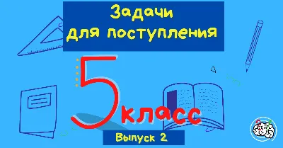 Задачи вступительного экзамена в 5 класс физико-математической школы #2 |  Школьная математика. Математические и логические тесты и задачи