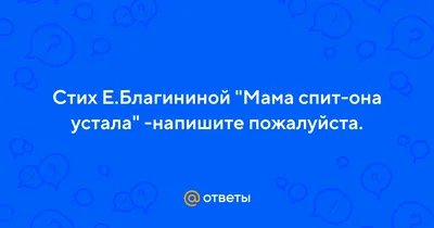 Ответы : Стих Е.Благининой "Мама спит-она устала" -напишите  пожалуйста.