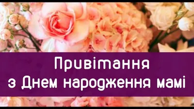 Гарні привітання з Днем народження мамі у віршах і своїми словам