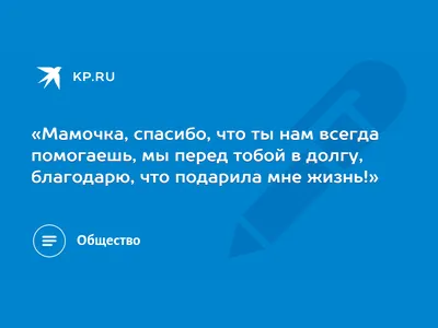 Мамочка, спасибо, что ты нам всегда помогаешь, мы перед тобой в долгу,  благодарю, что подарила мне жизнь!» - 