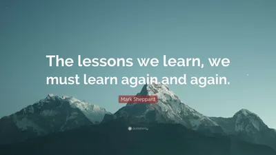 Марк Шеппард цитата: «Уроки, которые мы извлекаем, мы должны усваивать снова и снова».