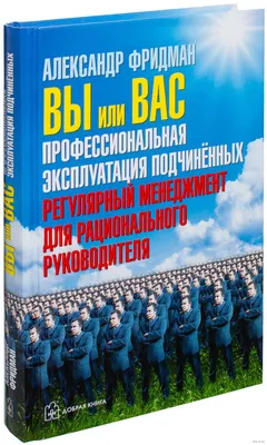 Вы или вас. Профессиональная эксплуатация подчиненных. Регулярный менеджмент  для рационального руководителя» Александр Фридман - купить книгу «Вы или  вас. Профессиональная эксплуатация подчиненных. Регулярный менеджмент для  рационального руководителя ...