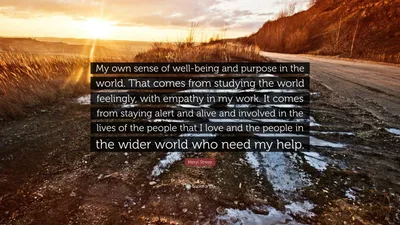 Мерил Стрип цитата: «Мое собственное ощущение благополучия и цели в мире. Это происходит благодаря чувственному изучению мира, сопереживанию моей беде...»